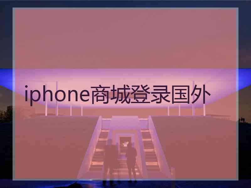 iphone商城登录国外 iphone商城登录国外