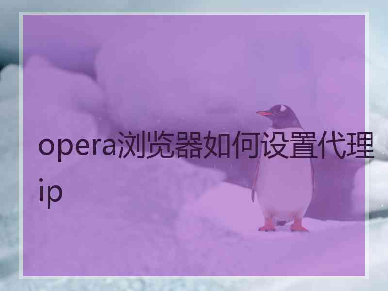 opera浏览器如何设置代理ip opera浏览器如何设置代理ip