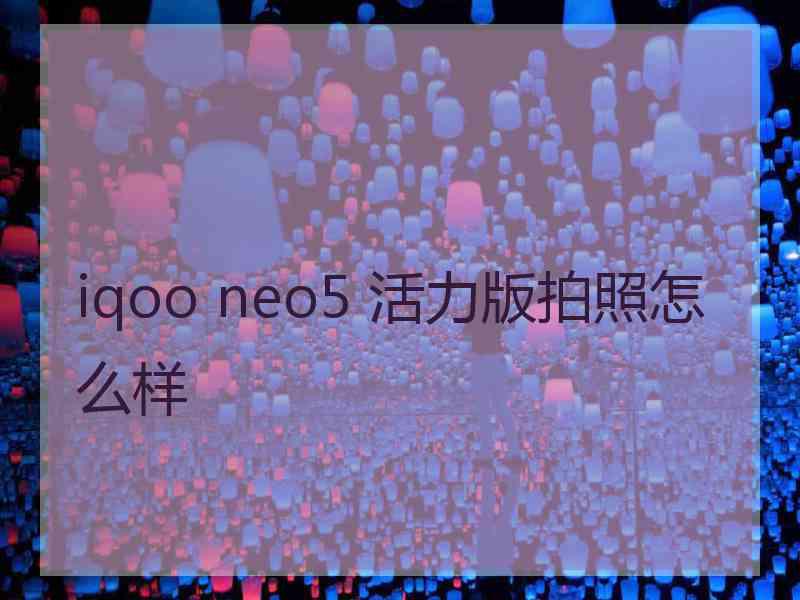 iqoo neo5 活力版拍照怎么样