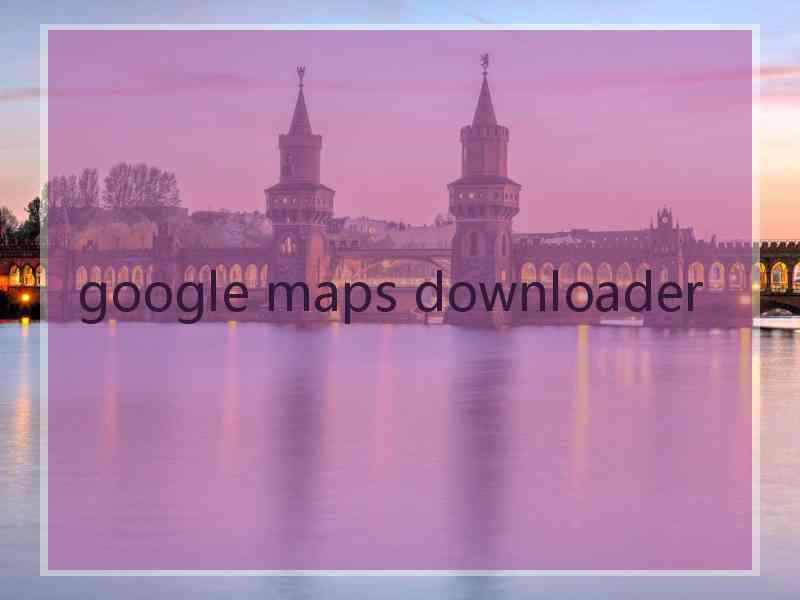 google maps downloader