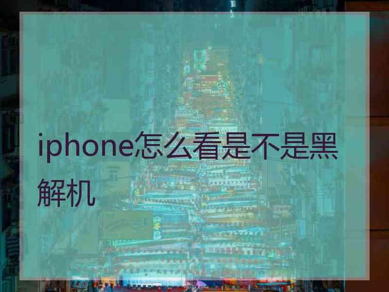 iphone怎么看是不是黑解机