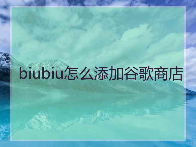 biubiu怎么添加谷歌商店