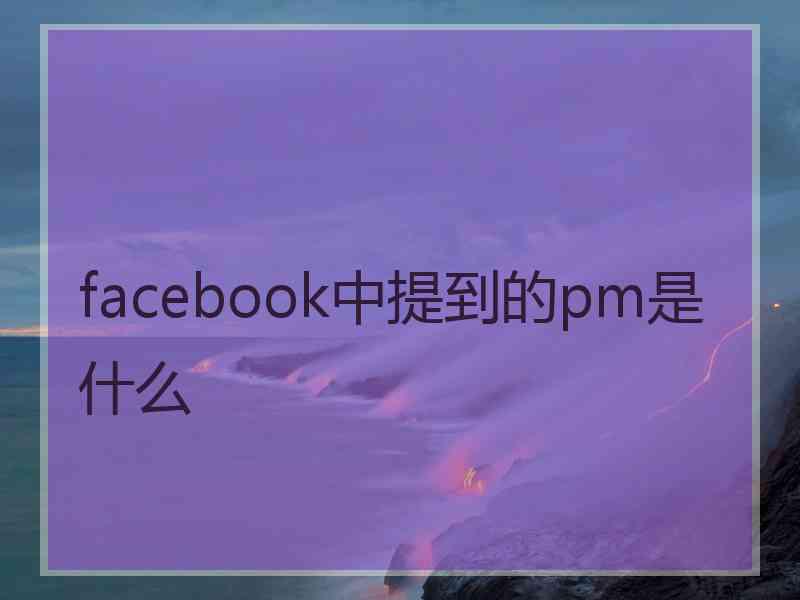 facebook中提到的pm是什么