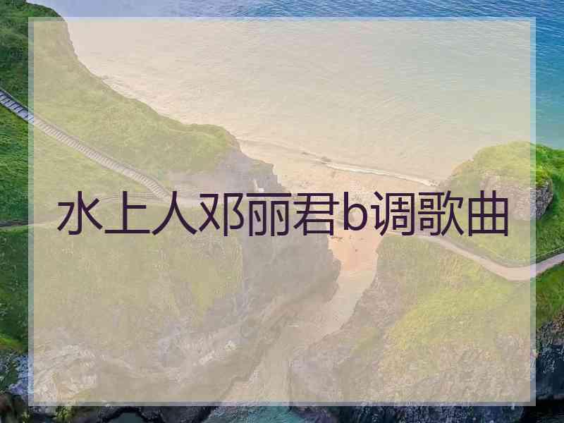 水上人邓丽君b调歌曲