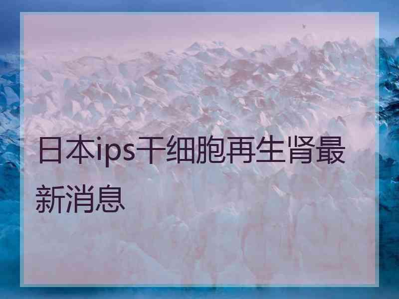 日本ips干细胞再生肾最新消息