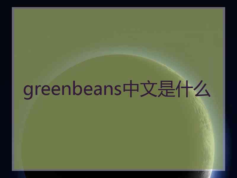 greenbeans中文是什么