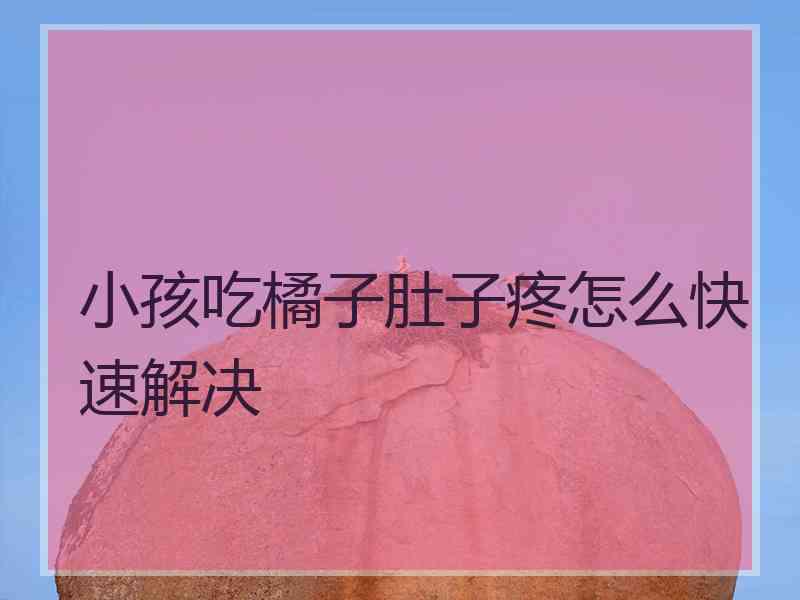 小孩吃橘子肚子疼怎么快速解决