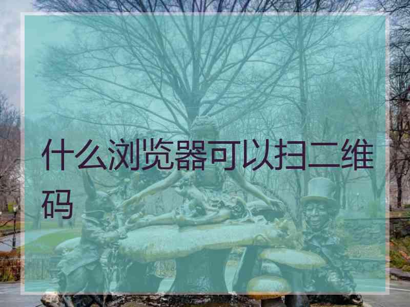 什么浏览器可以扫二维码