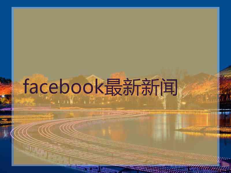 facebook最新新闻