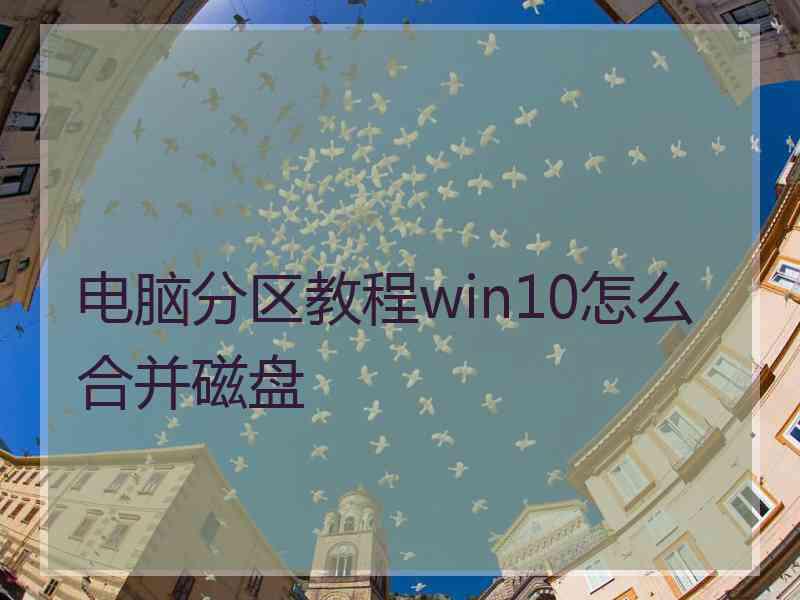 电脑分区教程win10怎么合并磁盘