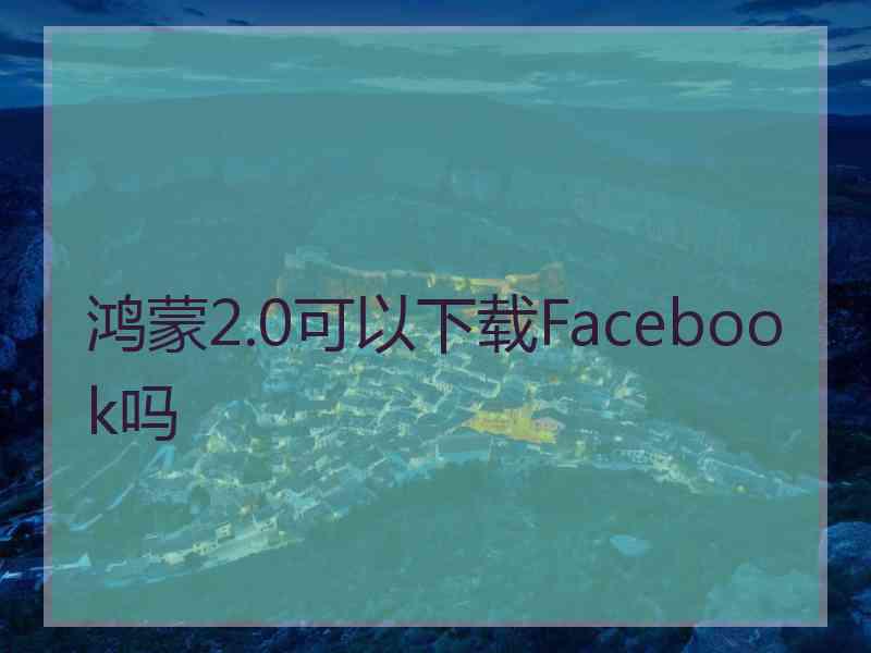 鸿蒙2.0可以下载Facebook吗