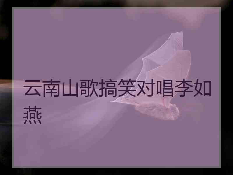 云南山歌搞笑对唱李如燕