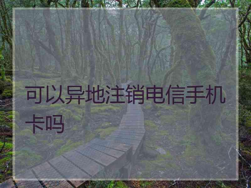 可以异地注销电信手机卡吗