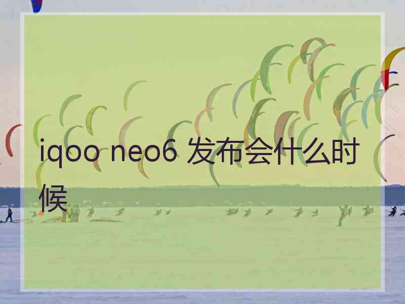 iqoo neo6 发布会什么时候