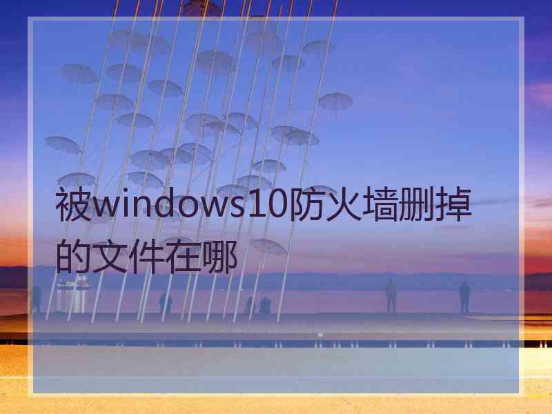 被windows10防火墙删掉的文件在哪