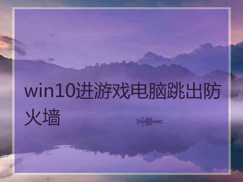 win10进游戏电脑跳出防火墙