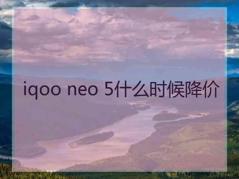 iqoo neo 5什么时候降价