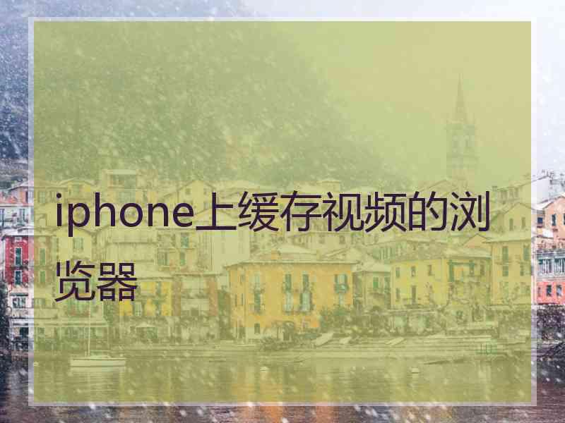 iphone上缓存视频的浏览器