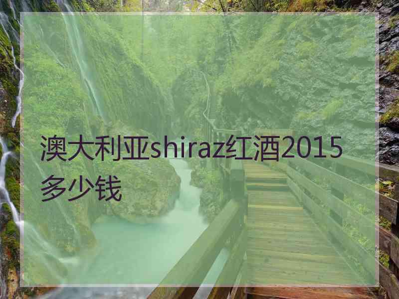 澳大利亚shiraz红酒2015多少钱