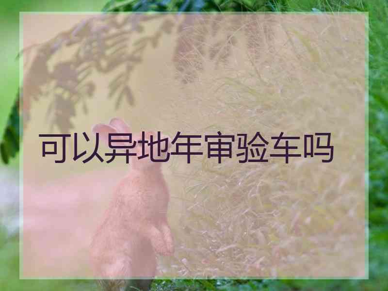 可以异地年审验车吗