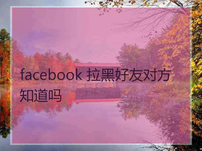 facebook 拉黑好友对方知道吗