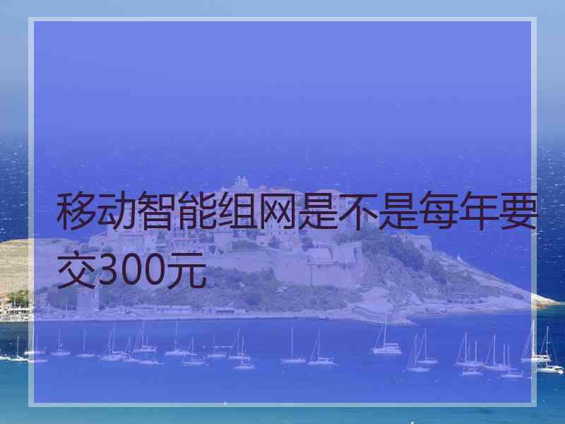 移动智能组网是不是每年要交300元