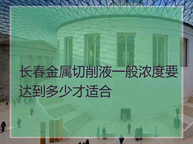 长春金属切削液一般浓度要达到多少才适合