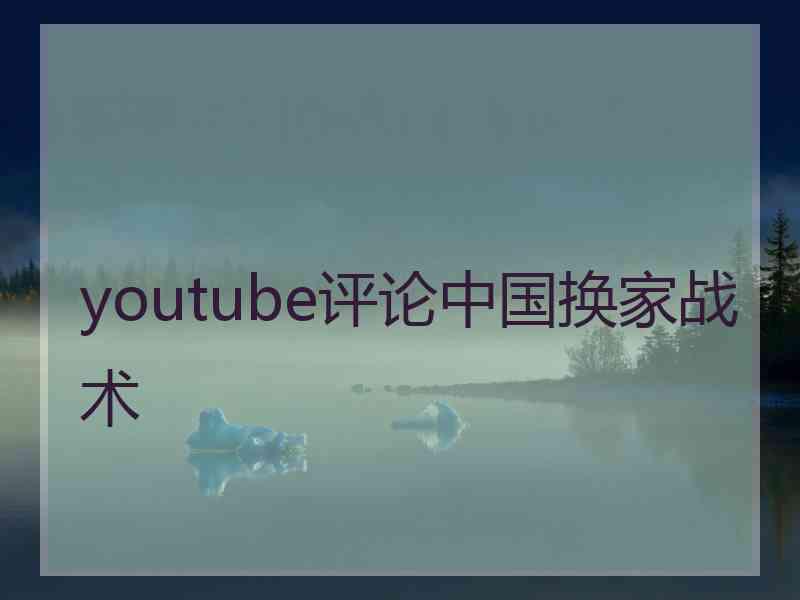 youtube评论中国换家战术