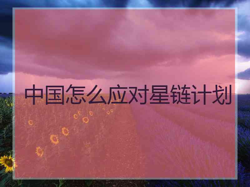 中国怎么应对星链计划