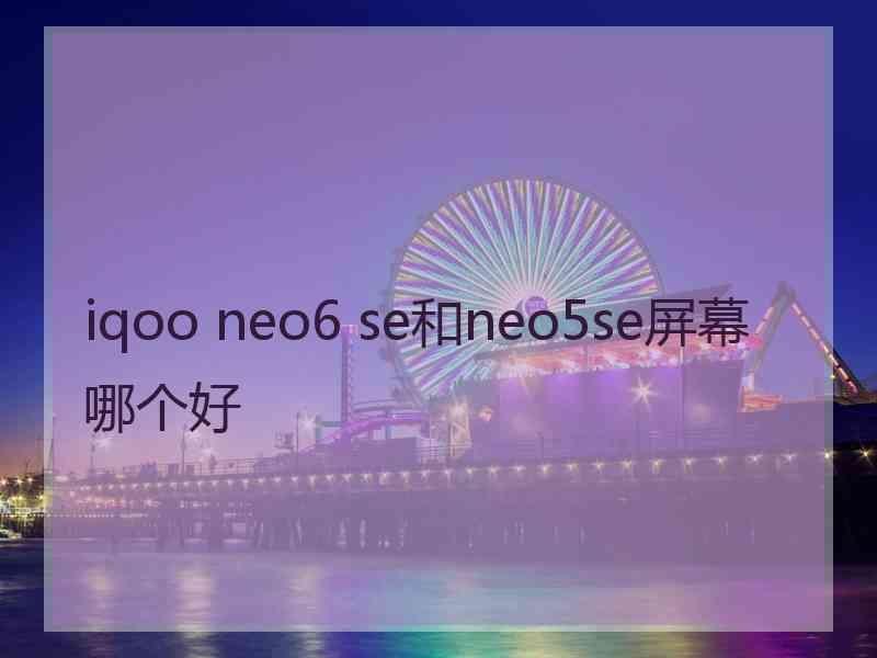 iqoo neo6 se和neo5se屏幕哪个好