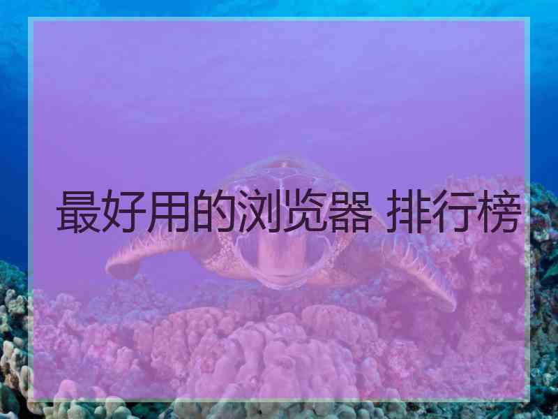 最好用的浏览器 排行榜