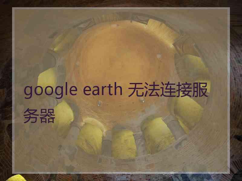 google earth 无法连接服务器