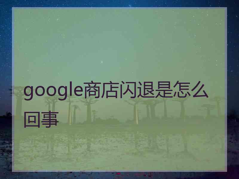 google商店闪退是怎么回事