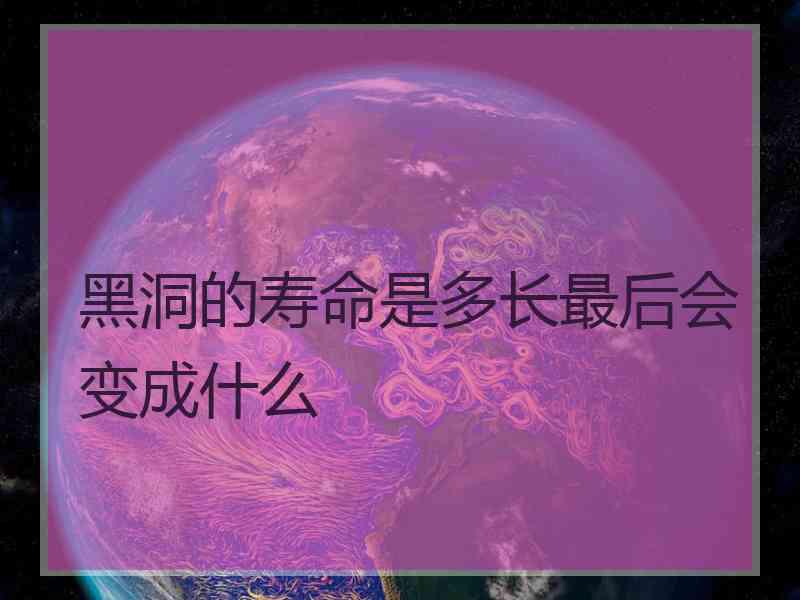 黑洞的寿命是多长最后会变成什么