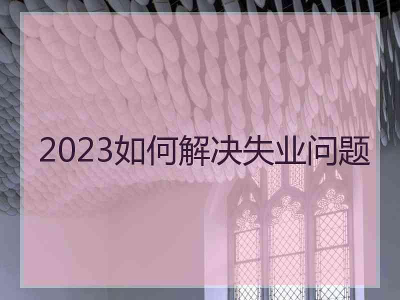 2023如何解决失业问题