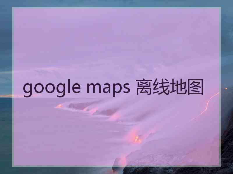 google maps 离线地图