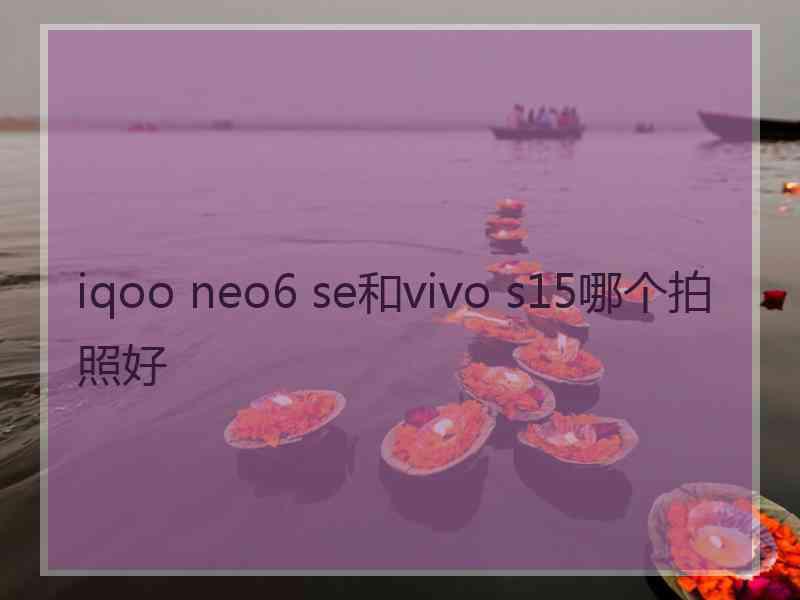 iqoo neo6 se和vivo s15哪个拍照好