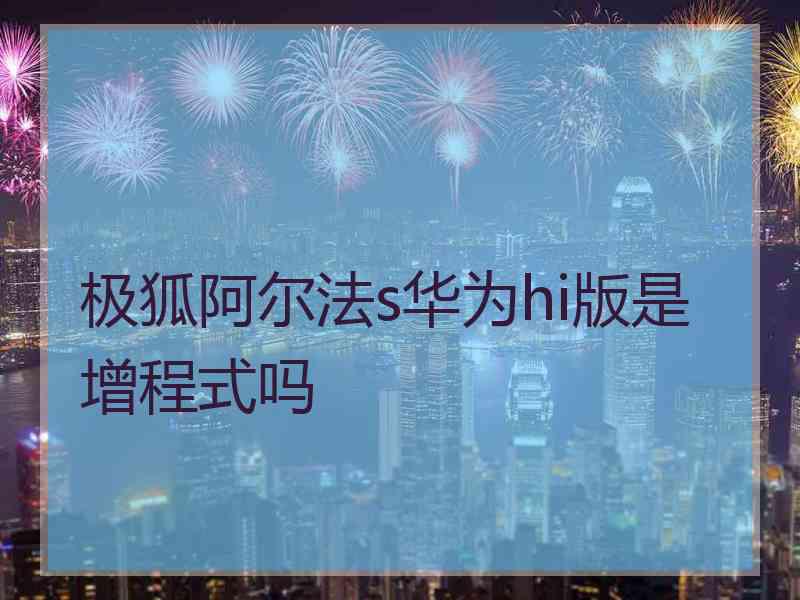 极狐阿尔法s华为hi版是增程式吗