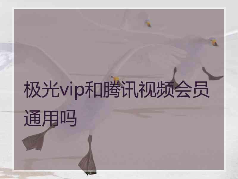 极光vip和腾讯视频会员通用吗