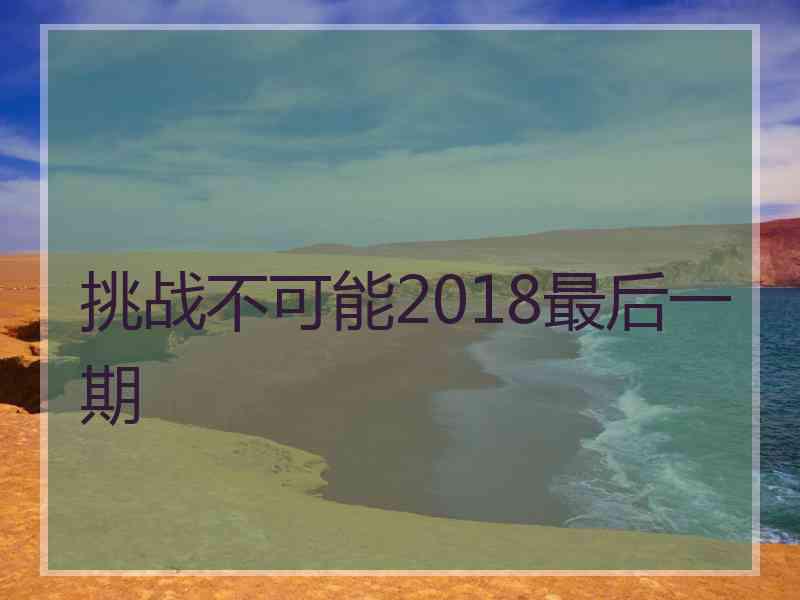 挑战不可能2018最后一期