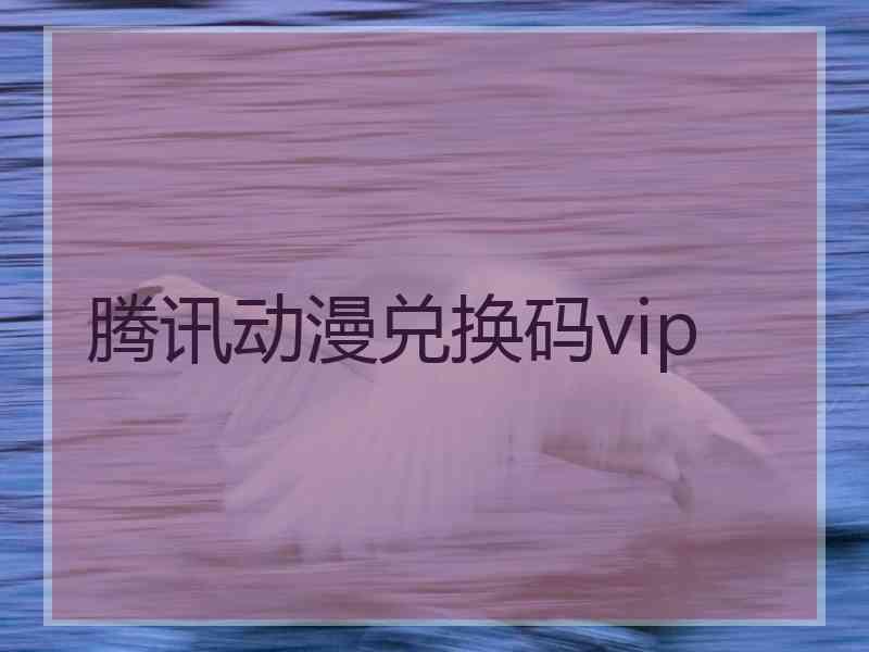 腾讯动漫兑换码vip