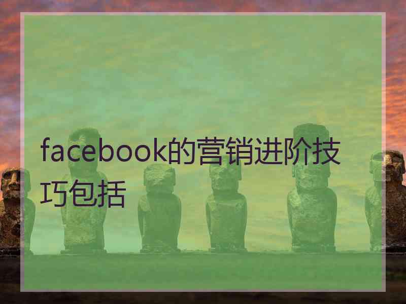 facebook的营销进阶技巧包括