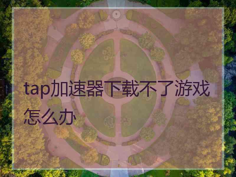 tap加速器下载不了游戏怎么办