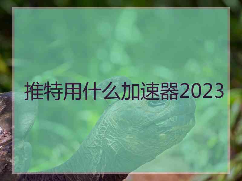 推特用什么加速器2023