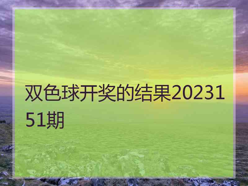 双色球开奖的结果2023151期