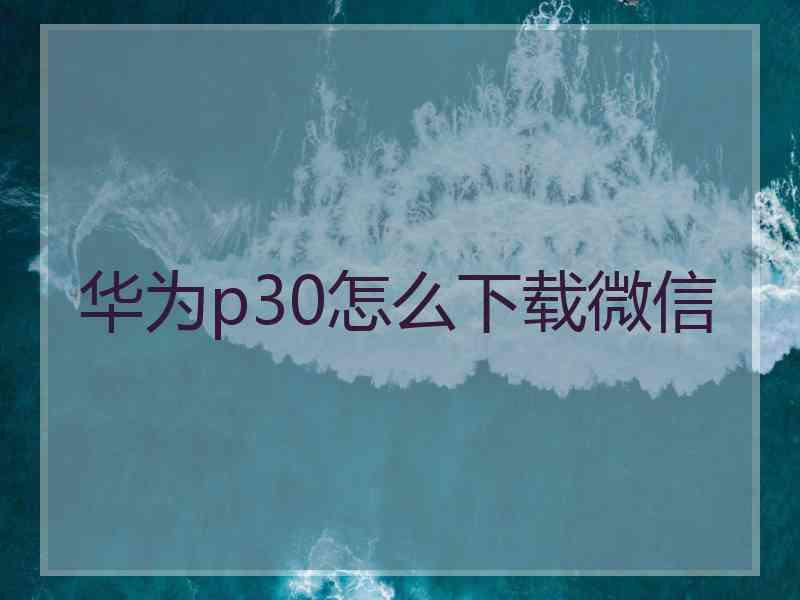 华为p30怎么下载微信