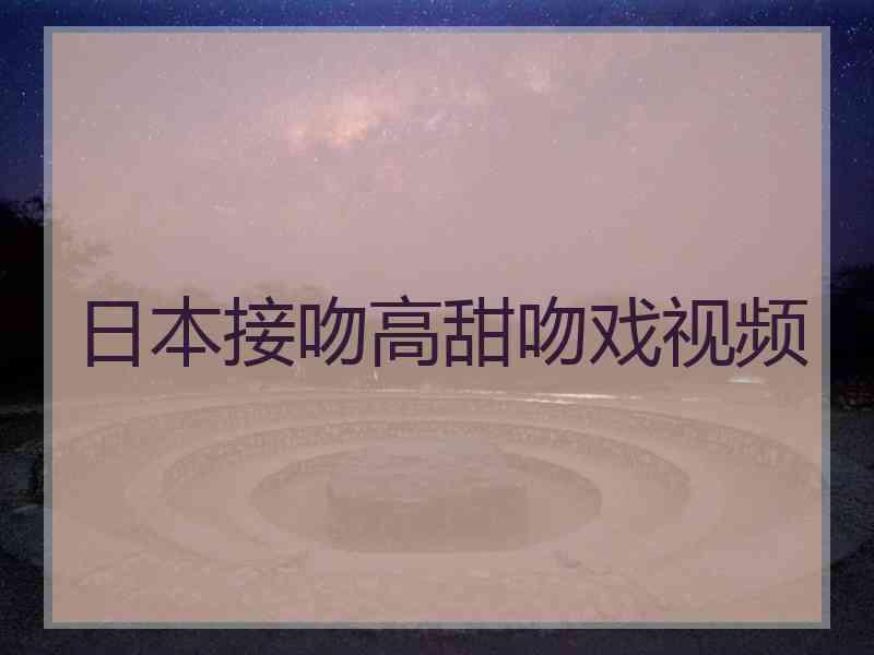 日本接吻高甜吻戏视频