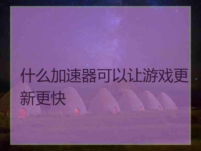 什么加速器可以让游戏更新更快