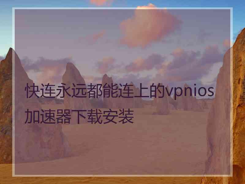 快连永远都能连上的vpnios加速器下载安装