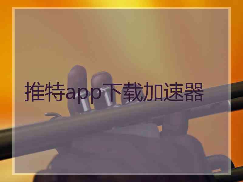 推特app下载加速器